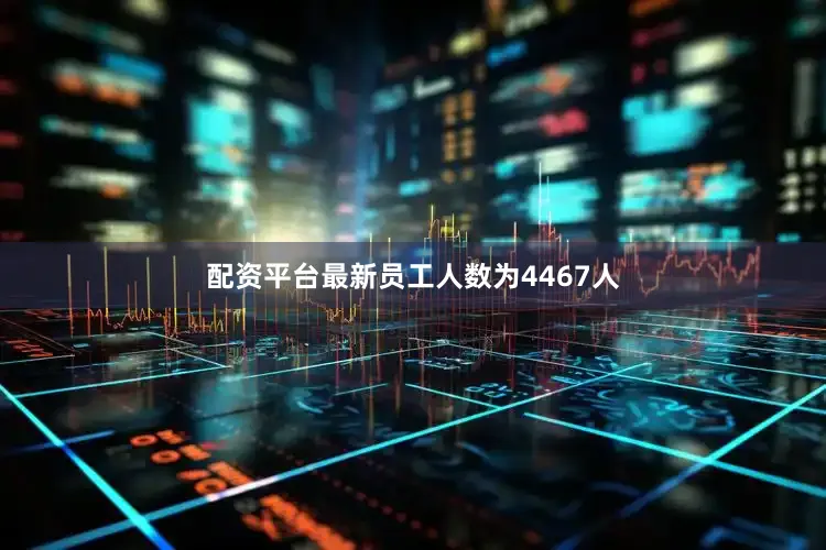 配资平台最新员工人数为4467人