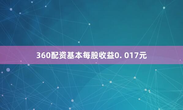 360配资基本每股收益0. 017元