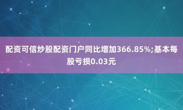 配资可信炒股配资门户同比增加366.85%;基本每股亏损0.03元