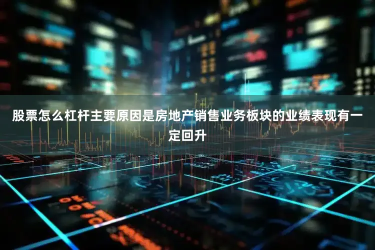股票怎么杠杆主要原因是房地产销售业务板块的业绩表现有一定回升