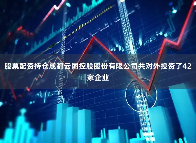 股票配资持仓成都云图控股股份有限公司共对外投资了42家企业