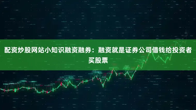 配资炒股网站小知识融资融券：融资就是证券公司借钱给投资者买股票