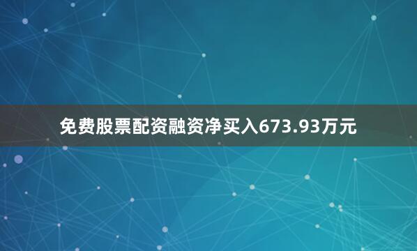 免费股票配资融资净买入673.93万元