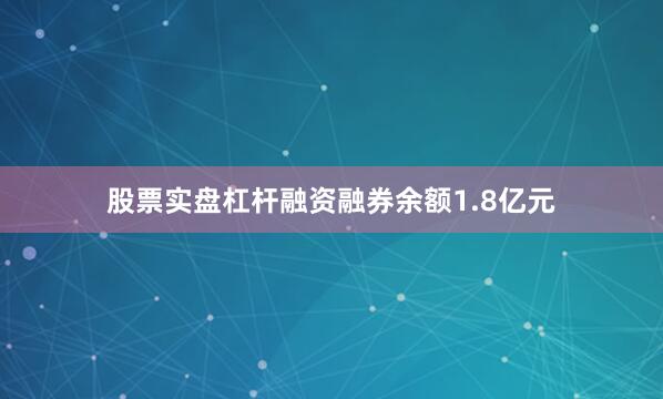 股票实盘杠杆融资融券余额1.8亿元