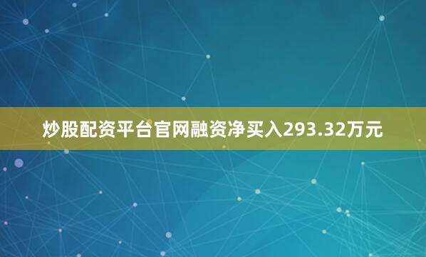 炒股配资平台官网融资净买入293.32万元
