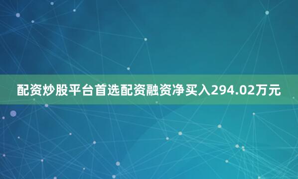 配资炒股平台首选配资融资净买入294.02万元