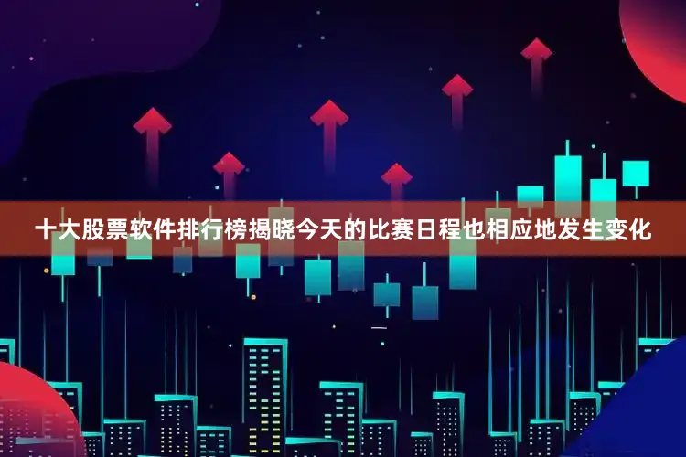 十大股票软件排行榜揭晓今天的比赛日程也相应地发生变化