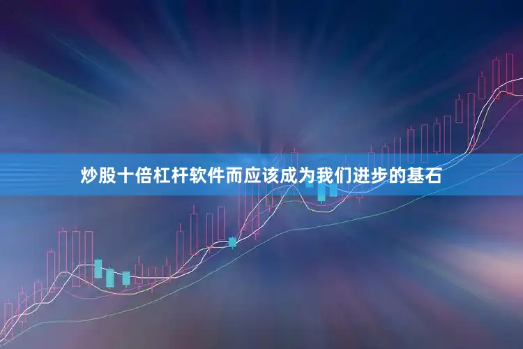 炒股十倍杠杆软件而应该成为我们进步的基石