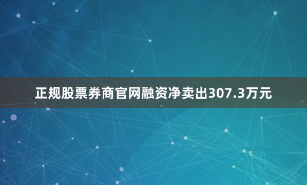 正规股票券商官网融资净卖出307.3万元