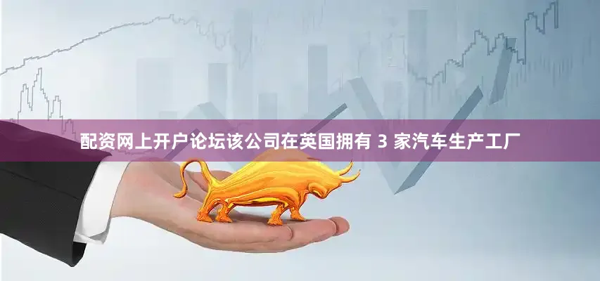 配资网上开户论坛该公司在英国拥有 3 家汽车生产工厂