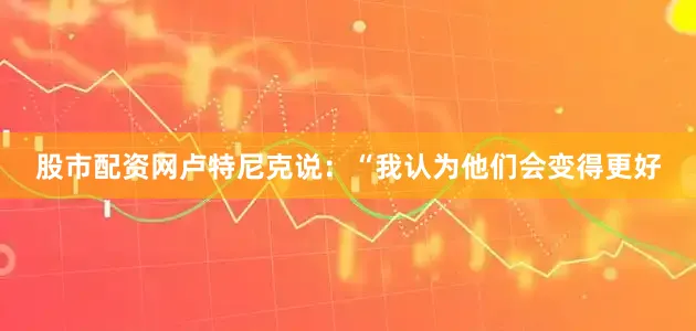 股市配资网卢特尼克说：“我认为他们会变得更好