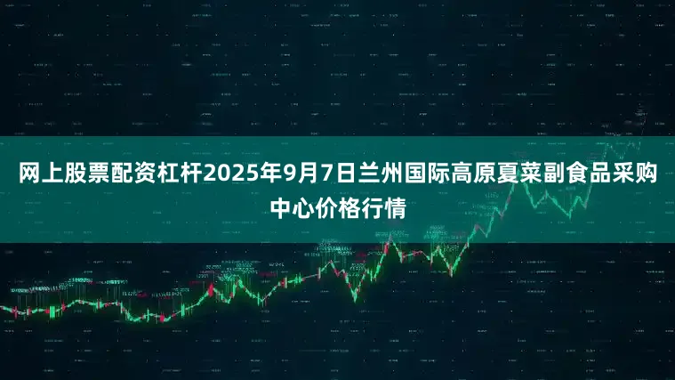 网上股票配资杠杆2025年9月7日兰州国际高原夏菜副食品采购中心价格行情