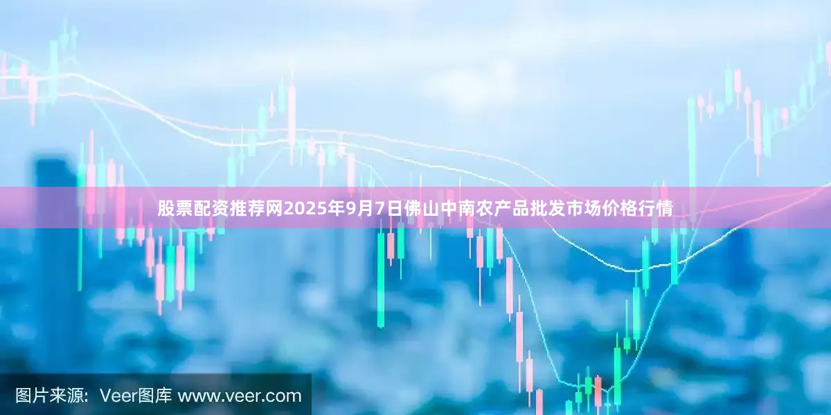 股票配资推荐网2025年9月7日佛山中南农产品批发市场价格行情