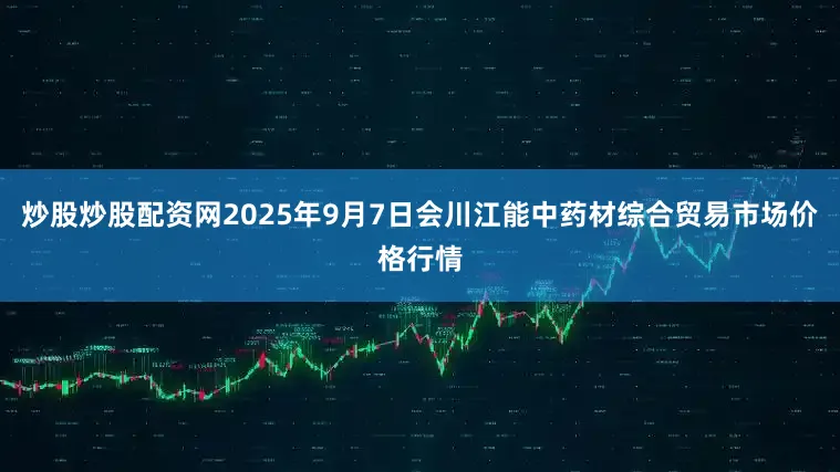 炒股炒股配资网2025年9月7日会川江能中药材综合贸易市场价格行情