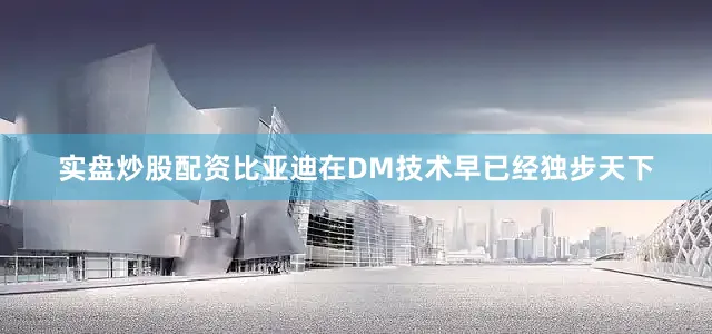 实盘炒股配资比亚迪在DM技术早已经独步天下