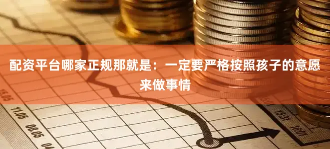 配资平台哪家正规那就是：一定要严格按照孩子的意愿来做事情
