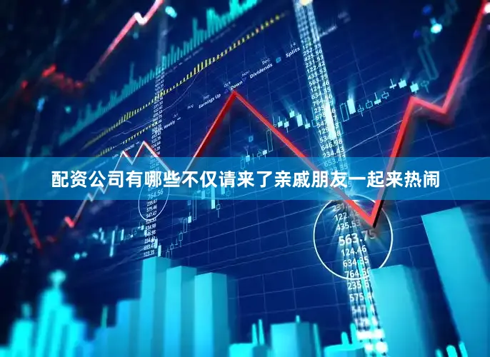 配资公司有哪些不仅请来了亲戚朋友一起来热闹