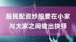 股民配资炒股要在小家与大家之间做出抉择