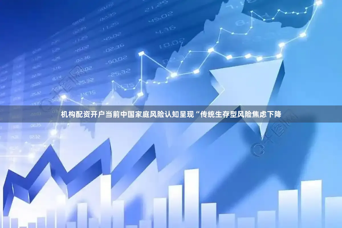 机构配资开户当前中国家庭风险认知呈现“传统生存型风险焦虑下降