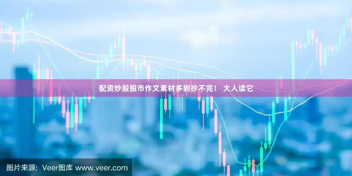 配资炒股股市作文素材多到抄不完！ 大人读它