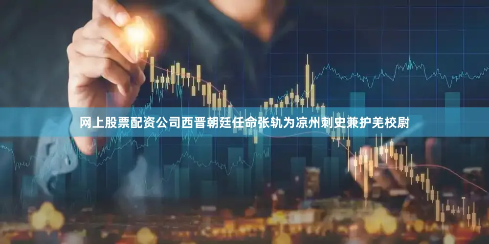 网上股票配资公司西晋朝廷任命张轨为凉州刺史兼护羌校尉