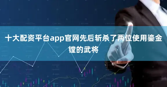 十大配资平台app官网先后斩杀了两位使用鎏金镗的武将