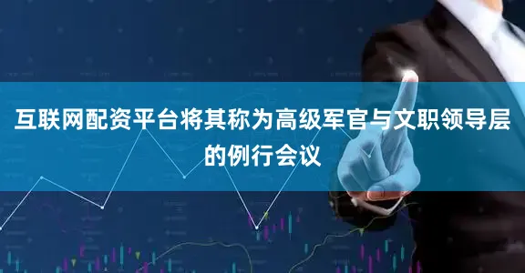 互联网配资平台将其称为高级军官与文职领导层的例行会议