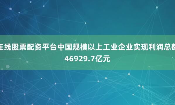 在线股票配资平台中国规模以上工业企业实现利润总额46929.7亿元