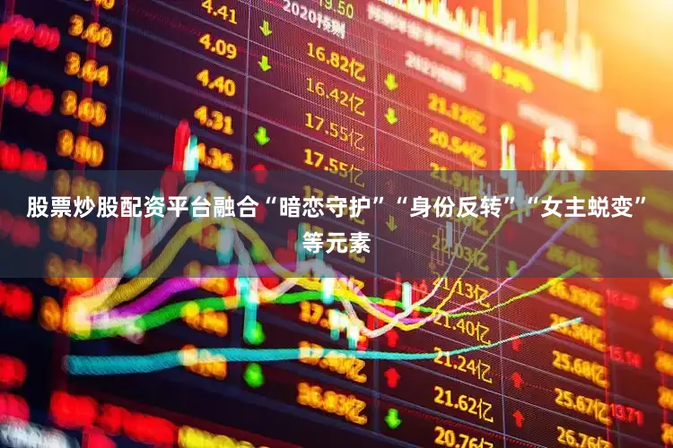 股票炒股配资平台融合“暗恋守护”“身份反转”“女主蜕变”等元素