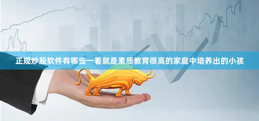 正规炒股软件有哪些一看就是素质教育很高的家庭中培养出的小孩