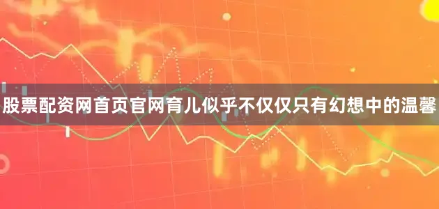 股票配资网首页官网育儿似乎不仅仅只有幻想中的温馨
