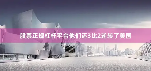 股票正规杠杆平台他们还3比2逆转了美国