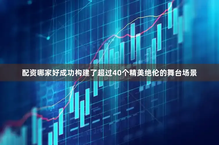 配资哪家好成功构建了超过40个精美绝伦的舞台场景