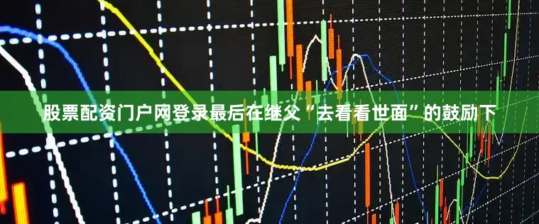 股票配资门户网登录最后在继父“去看看世面”的鼓励下
