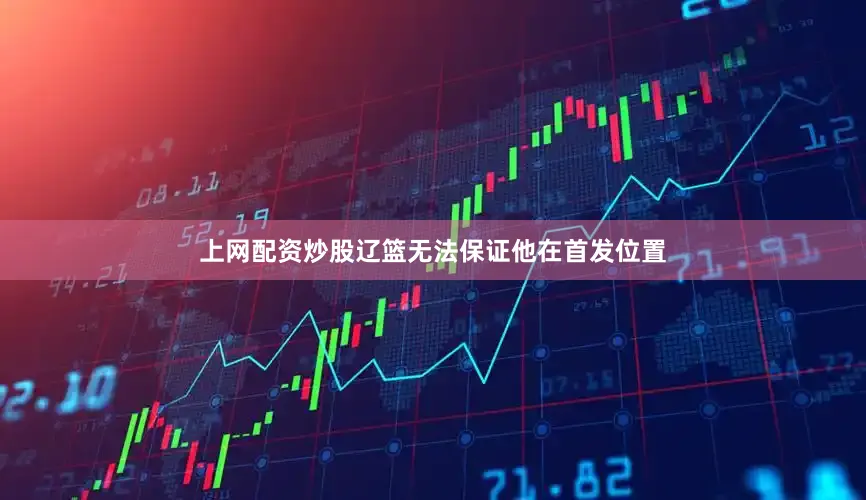 上网配资炒股辽篮无法保证他在首发位置