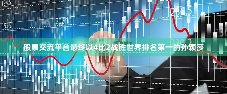 股票交流平台最终以4比2战胜世界排名第一的孙颖莎