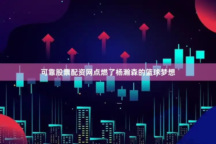 可靠股票配资网点燃了杨瀚森的篮球梦想