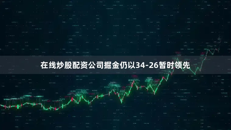 在线炒股配资公司掘金仍以34-26暂时领先