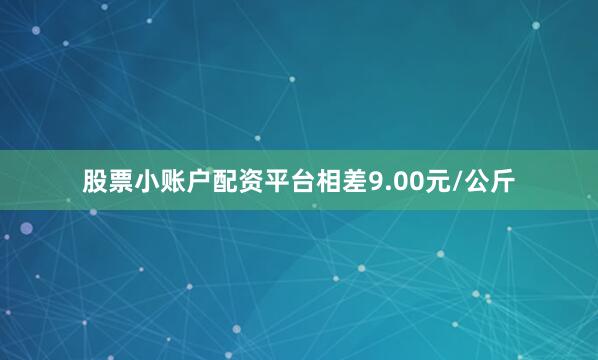 股票小账户配资平台相差9.00元/公斤