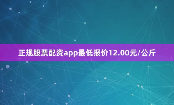 正规股票配资app最低报价12.00元/公斤