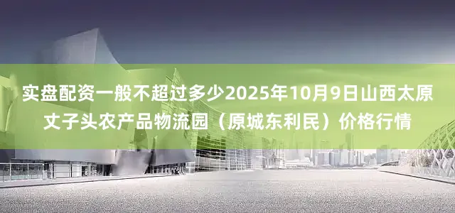 实盘配资一般不超过多少2025年10月9日山西太原丈子头农产品物流园(原城东利民)价格行情