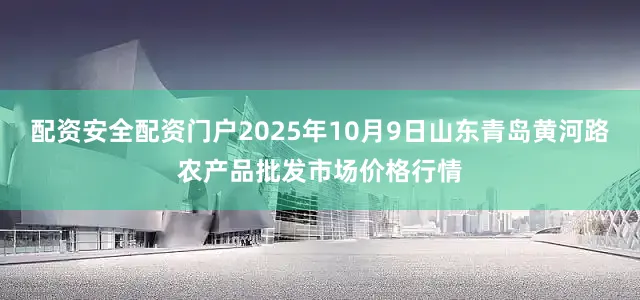 配资安全配资门户2025年10月9日山东青岛黄河路农产品批发市场价格行情