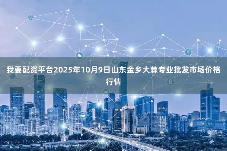 我要配资平台2025年10月9日山东金乡大蒜专业批发市场价格行情