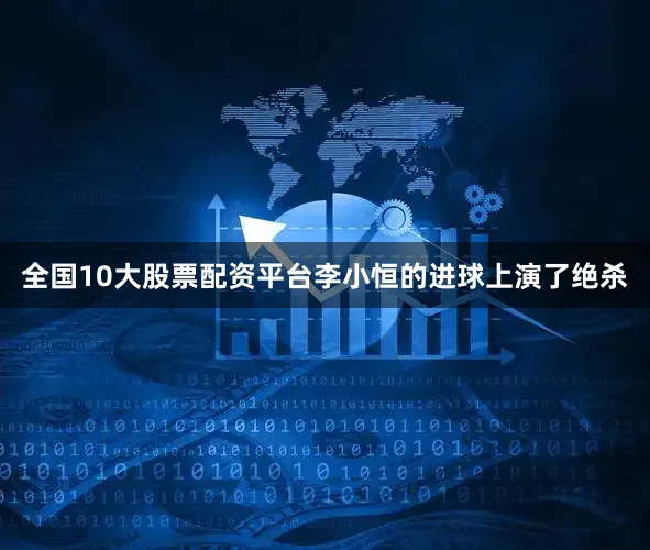 全国10大股票配资平台李小恒的进球上演了绝杀