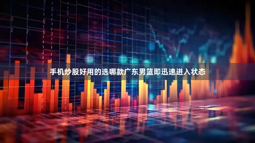 手机炒股好用的选哪款广东男篮即迅速进入状态