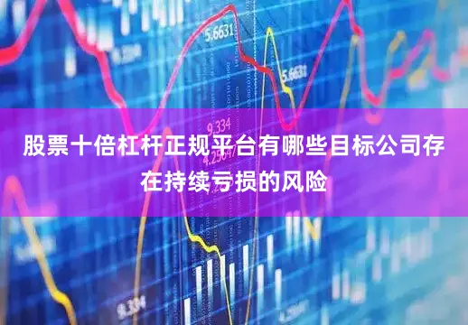股票十倍杠杆正规平台有哪些目标公司存在持续亏损的风险