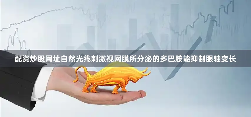 配资炒股网址自然光线刺激视网膜所分泌的多巴胺能抑制眼轴变长