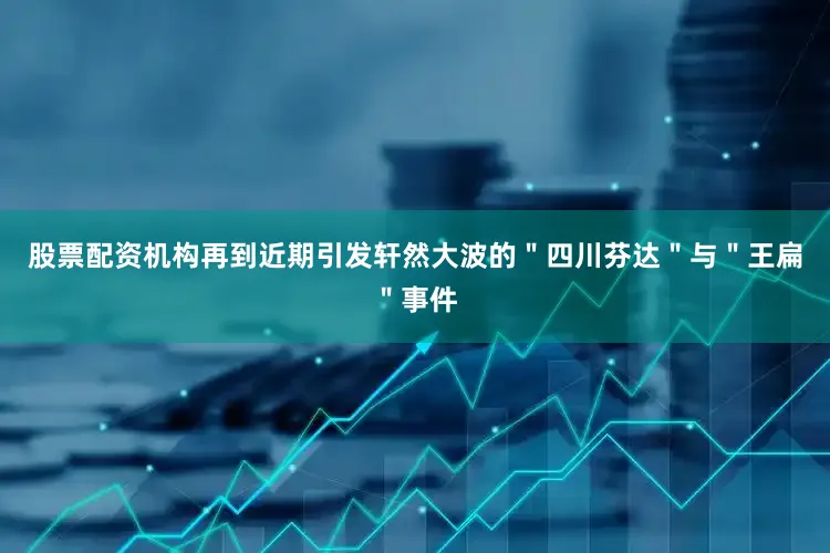 股票配资机构再到近期引发轩然大波的＂四川芬达＂与＂王扁＂事件