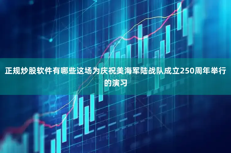 正规炒股软件有哪些这场为庆祝美海军陆战队成立250周年举行的演习