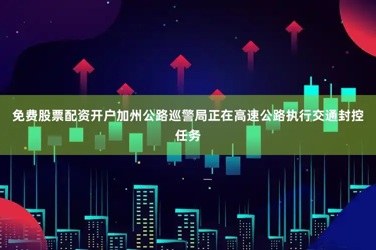 免费股票配资开户加州公路巡警局正在高速公路执行交通封控任务